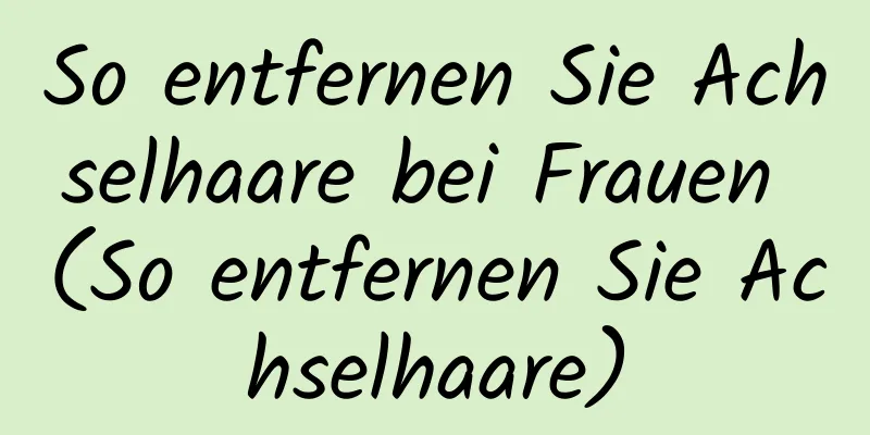 So entfernen Sie Achselhaare bei Frauen (So entfernen Sie Achselhaare)