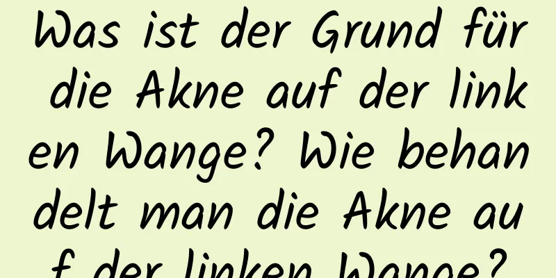Was ist der Grund für die Akne auf der linken Wange? Wie behandelt man die Akne auf der linken Wange?