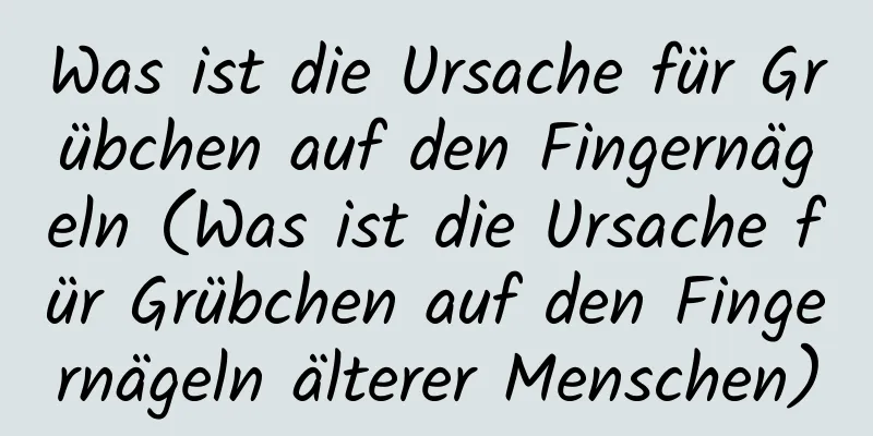 Was ist die Ursache für Grübchen auf den Fingernägeln (Was ist die Ursache für Grübchen auf den Fingernägeln älterer Menschen)