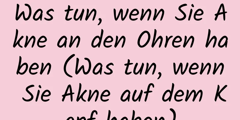 Was tun, wenn Sie Akne an den Ohren haben (Was tun, wenn Sie Akne auf dem Kopf haben)