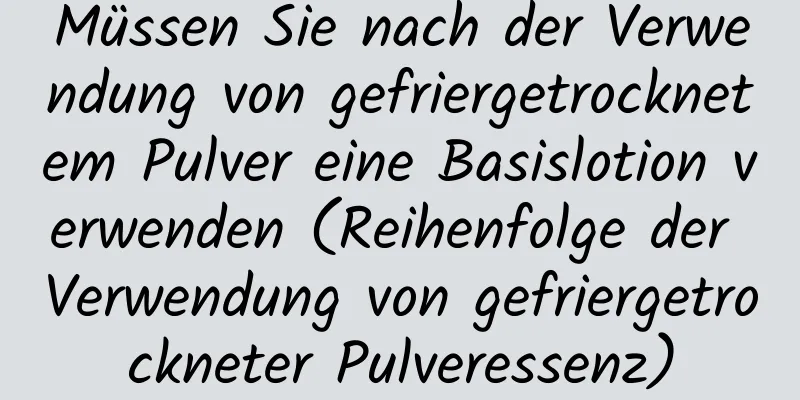 Müssen Sie nach der Verwendung von gefriergetrocknetem Pulver eine Basislotion verwenden (Reihenfolge der Verwendung von gefriergetrockneter Pulveressenz)