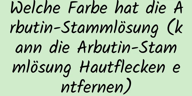 Welche Farbe hat die Arbutin-Stammlösung (kann die Arbutin-Stammlösung Hautflecken entfernen)