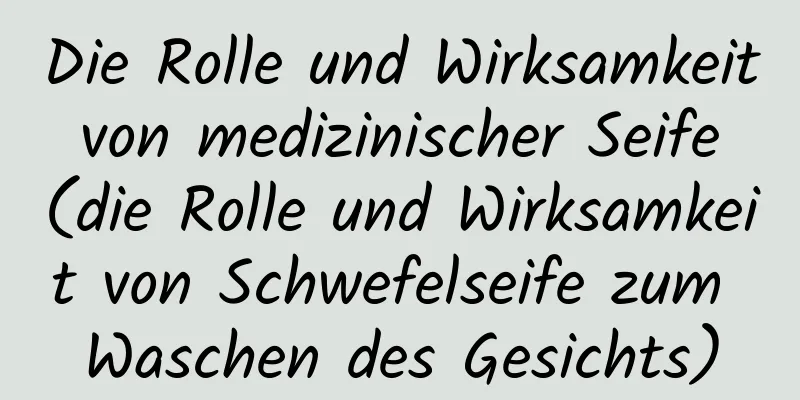Die Rolle und Wirksamkeit von medizinischer Seife (die Rolle und Wirksamkeit von Schwefelseife zum Waschen des Gesichts)