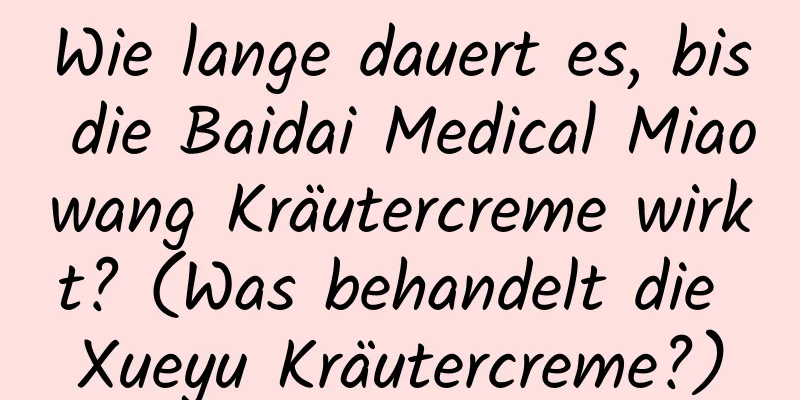 Wie lange dauert es, bis die Baidai Medical Miaowang Kräutercreme wirkt? ​​(Was behandelt die Xueyu Kräutercreme?)