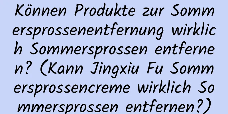 Können Produkte zur Sommersprossenentfernung wirklich Sommersprossen entfernen? (Kann Jingxiu Fu Sommersprossencreme wirklich Sommersprossen entfernen?)