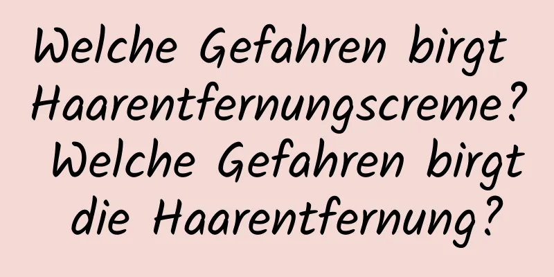 Welche Gefahren birgt Haarentfernungscreme? Welche Gefahren birgt die Haarentfernung?