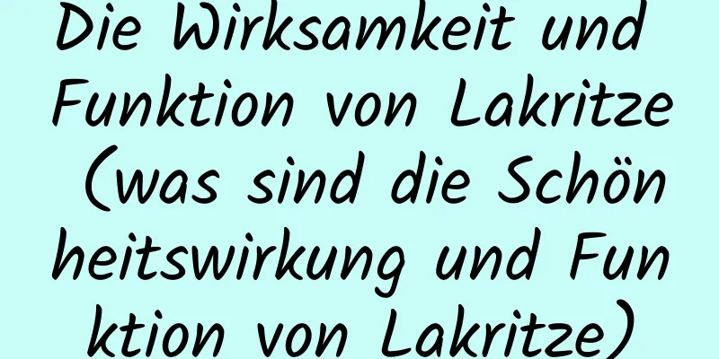 Die Wirksamkeit und Funktion von Lakritze (was sind die Schönheitswirkung und Funktion von Lakritze)