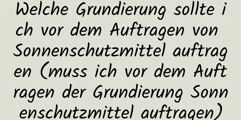 Welche Grundierung sollte ich vor dem Auftragen von Sonnenschutzmittel auftragen (muss ich vor dem Auftragen der Grundierung Sonnenschutzmittel auftragen)