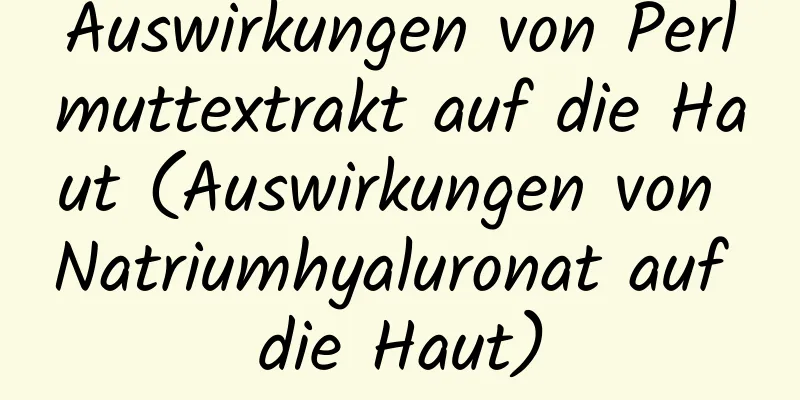 Auswirkungen von Perlmuttextrakt auf die Haut (Auswirkungen von Natriumhyaluronat auf die Haut)
