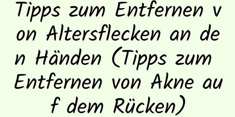 Tipps zum Entfernen von Altersflecken an den Händen (Tipps zum Entfernen von Akne auf dem Rücken)