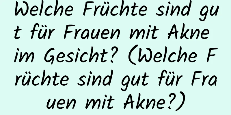 Welche Früchte sind gut für Frauen mit Akne im Gesicht? (Welche Früchte sind gut für Frauen mit Akne?)