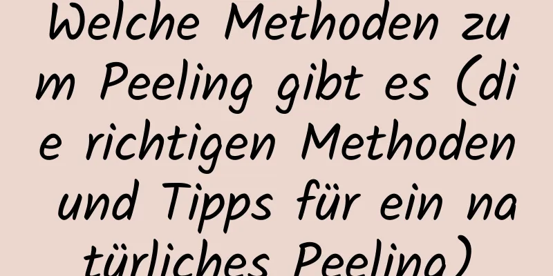 Welche Methoden zum Peeling gibt es (die richtigen Methoden und Tipps für ein natürliches Peeling)