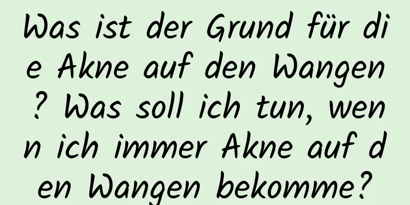 Was ist der Grund für die Akne auf den Wangen? Was soll ich tun, wenn ich immer Akne auf den Wangen bekomme?