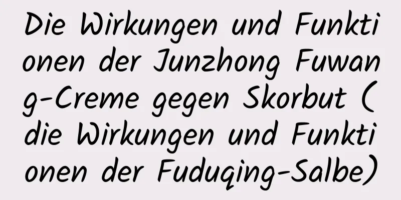 Die Wirkungen und Funktionen der Junzhong Fuwang-Creme gegen Skorbut (die Wirkungen und Funktionen der Fuduqing-Salbe)