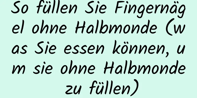 So füllen Sie Fingernägel ohne Halbmonde (was Sie essen können, um sie ohne Halbmonde zu füllen)