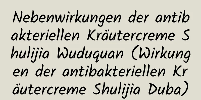Nebenwirkungen der antibakteriellen Kräutercreme Shulijia Wuduquan (Wirkungen der antibakteriellen Kräutercreme Shulijia Duba)