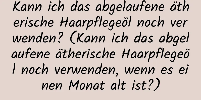 Kann ich das abgelaufene ätherische Haarpflegeöl noch verwenden? (Kann ich das abgelaufene ätherische Haarpflegeöl noch verwenden, wenn es einen Monat alt ist?)