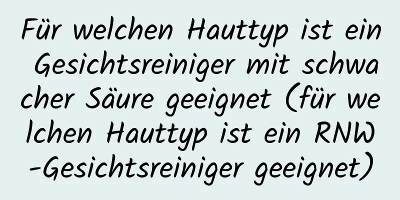 Für welchen Hauttyp ist ein Gesichtsreiniger mit schwacher Säure geeignet (für welchen Hauttyp ist ein RNW-Gesichtsreiniger geeignet)