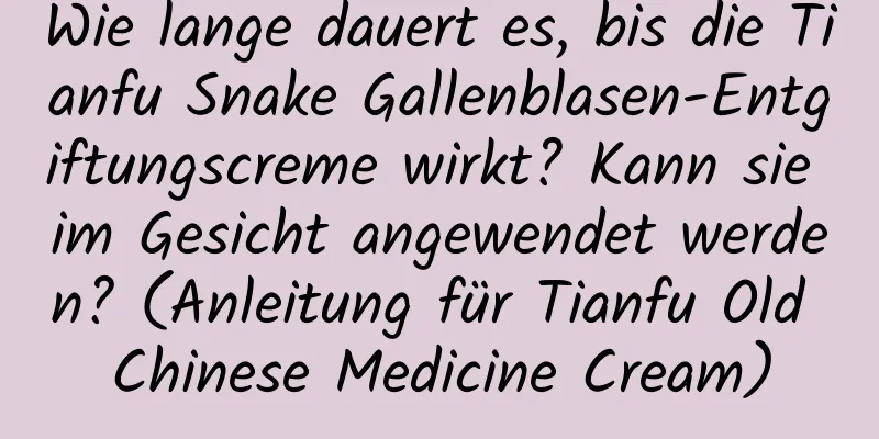 Wie lange dauert es, bis die Tianfu Snake Gallenblasen-Entgiftungscreme wirkt? Kann sie im Gesicht angewendet werden? (Anleitung für Tianfu Old Chinese Medicine Cream)