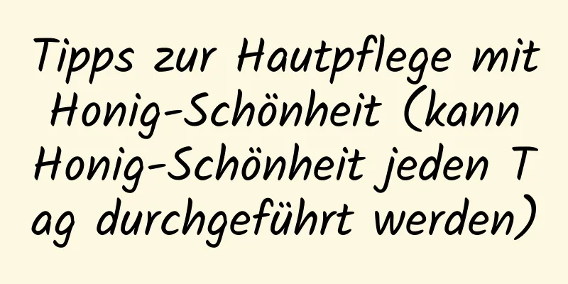 Tipps zur Hautpflege mit Honig-Schönheit (kann Honig-Schönheit jeden Tag durchgeführt werden)