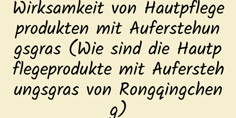 Wirksamkeit von Hautpflegeprodukten mit Auferstehungsgras (Wie sind die Hautpflegeprodukte mit Auferstehungsgras von Rongqingcheng)