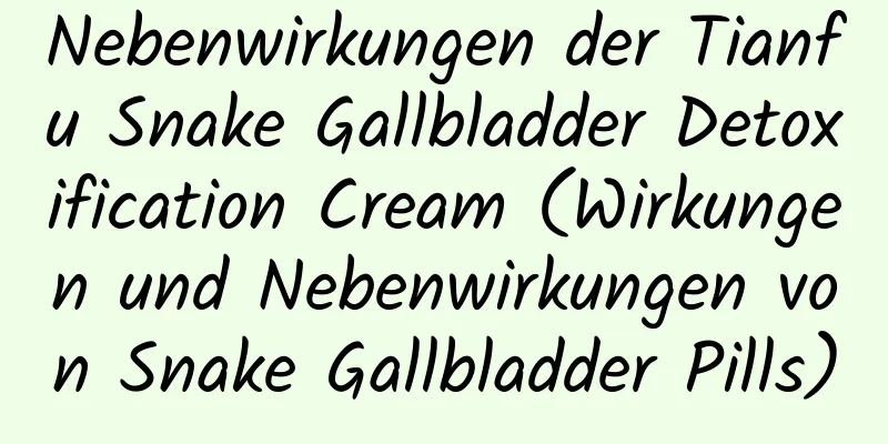 Nebenwirkungen der Tianfu Snake Gallbladder Detoxification Cream (Wirkungen und Nebenwirkungen von Snake Gallbladder Pills)