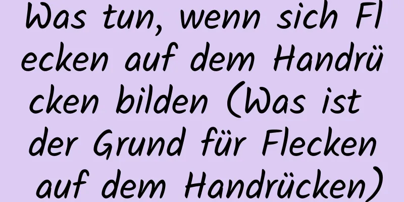 Was tun, wenn sich Flecken auf dem Handrücken bilden (Was ist der Grund für Flecken auf dem Handrücken)