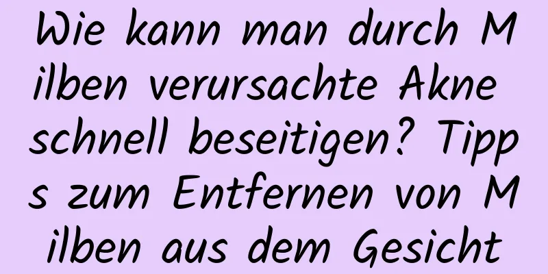Wie kann man durch Milben verursachte Akne schnell beseitigen? Tipps zum Entfernen von Milben aus dem Gesicht