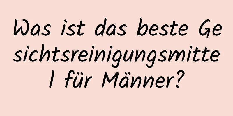 Was ist das beste Gesichtsreinigungsmittel für Männer?