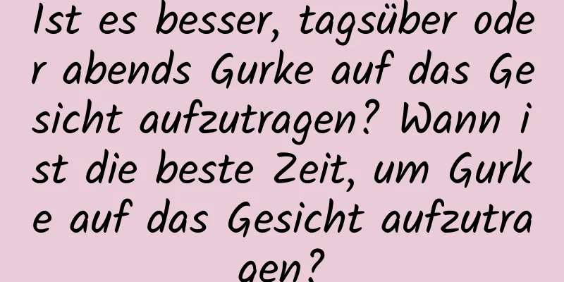 Ist es besser, tagsüber oder abends Gurke auf das Gesicht aufzutragen? Wann ist die beste Zeit, um Gurke auf das Gesicht aufzutragen?