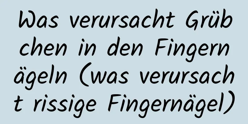 Was verursacht Grübchen in den Fingernägeln (was verursacht rissige Fingernägel)