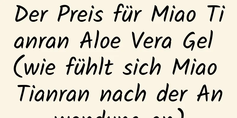 Der Preis für Miao Tianran Aloe Vera Gel (wie fühlt sich Miao Tianran nach der Anwendung an)