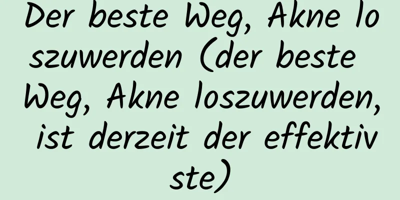 Der beste Weg, Akne loszuwerden (der beste Weg, Akne loszuwerden, ist derzeit der effektivste)