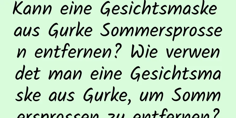 Kann eine Gesichtsmaske aus Gurke Sommersprossen entfernen? Wie verwendet man eine Gesichtsmaske aus Gurke, um Sommersprossen zu entfernen?