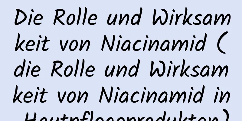 Die Rolle und Wirksamkeit von Niacinamid (die Rolle und Wirksamkeit von Niacinamid in Hautpflegeprodukten)