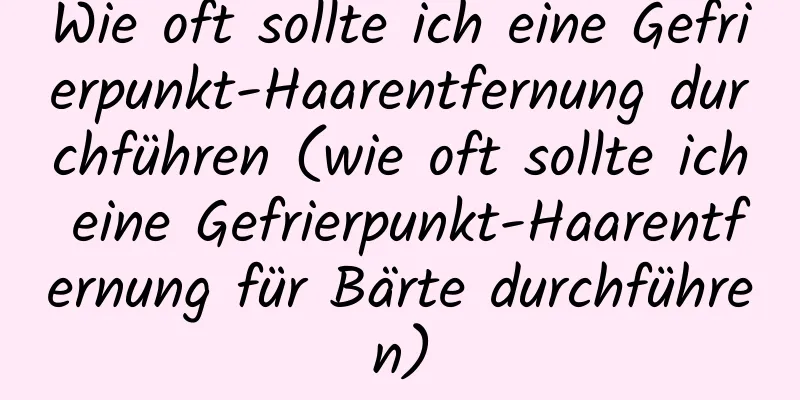 Wie oft sollte ich eine Gefrierpunkt-Haarentfernung durchführen (wie oft sollte ich eine Gefrierpunkt-Haarentfernung für Bärte durchführen)