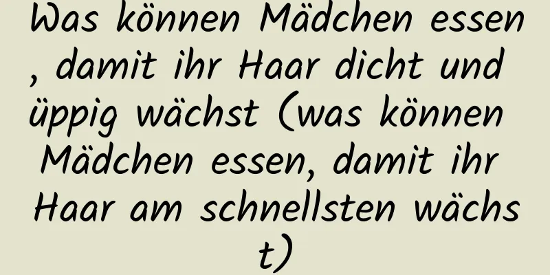 Was können Mädchen essen, damit ihr Haar dicht und üppig wächst (was können Mädchen essen, damit ihr Haar am schnellsten wächst)