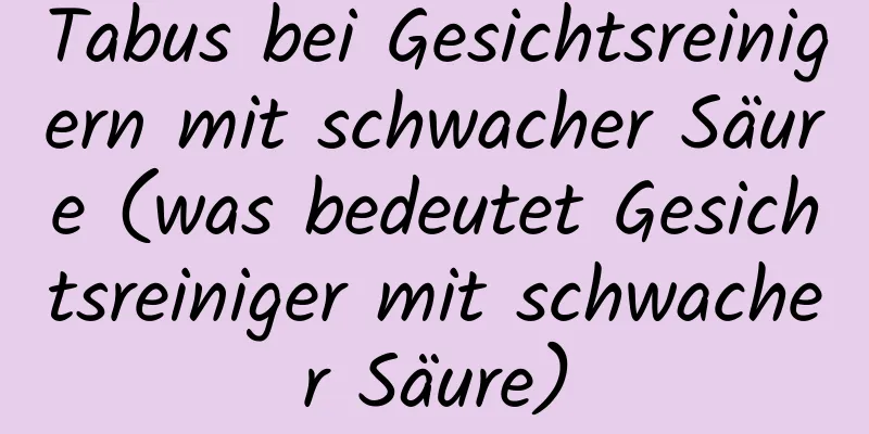 Tabus bei Gesichtsreinigern mit schwacher Säure (was bedeutet Gesichtsreiniger mit schwacher Säure)