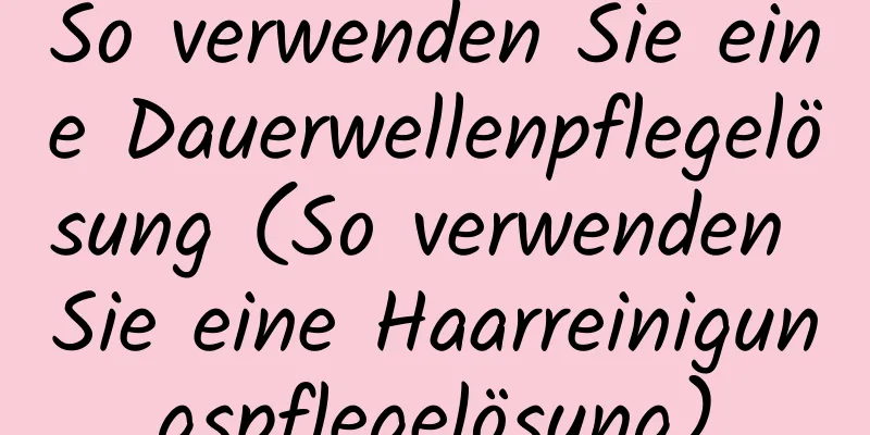 So verwenden Sie eine Dauerwellenpflegelösung (So verwenden Sie eine Haarreinigungspflegelösung)