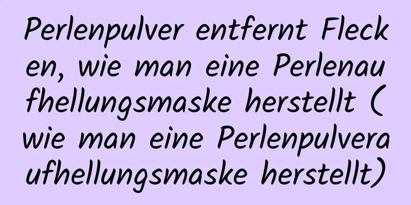 Perlenpulver entfernt Flecken, wie man eine Perlenaufhellungsmaske herstellt (wie man eine Perlenpulveraufhellungsmaske herstellt)