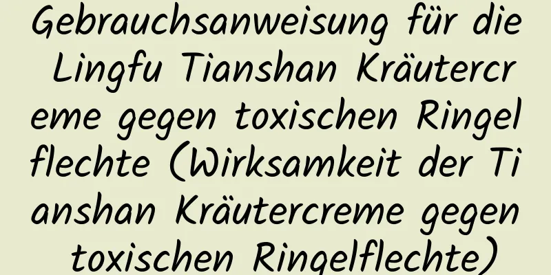 Gebrauchsanweisung für die Lingfu Tianshan Kräutercreme gegen toxischen Ringelflechte (Wirksamkeit der Tianshan Kräutercreme gegen toxischen Ringelflechte)