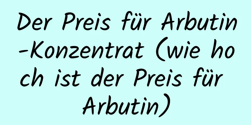 Der Preis für Arbutin-Konzentrat (wie hoch ist der Preis für Arbutin)