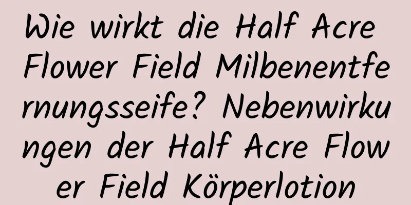 Wie wirkt die Half Acre Flower Field Milbenentfernungsseife? Nebenwirkungen der Half Acre Flower Field Körperlotion