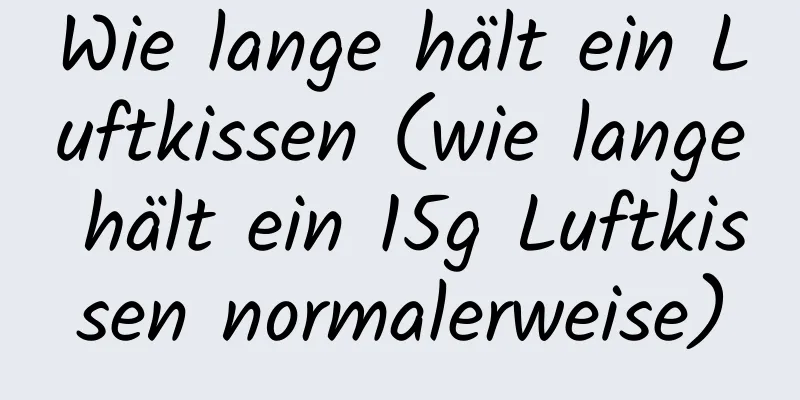 Wie lange hält ein Luftkissen (wie lange hält ein 15g Luftkissen normalerweise)