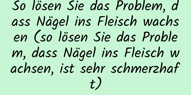 So lösen Sie das Problem, dass Nägel ins Fleisch wachsen (so lösen Sie das Problem, dass Nägel ins Fleisch wachsen, ist sehr schmerzhaft)