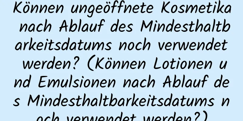 Können ungeöffnete Kosmetika nach Ablauf des Mindesthaltbarkeitsdatums noch verwendet werden? (Können Lotionen und Emulsionen nach Ablauf des Mindesthaltbarkeitsdatums noch verwendet werden?)