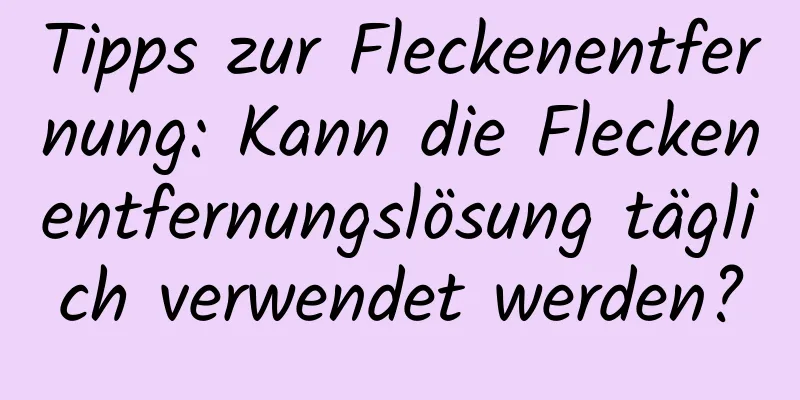 Tipps zur Fleckenentfernung: Kann die Fleckenentfernungslösung täglich verwendet werden?