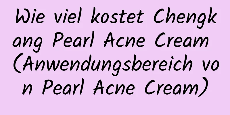 Wie viel kostet Chengkang Pearl Acne Cream (Anwendungsbereich von Pearl Acne Cream)