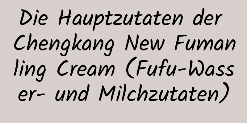 Die Hauptzutaten der Chengkang New Fumanling Cream (Fufu-Wasser- und Milchzutaten)