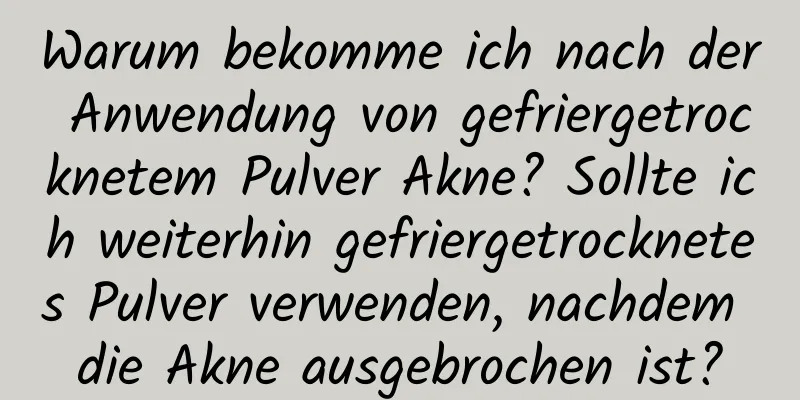 Warum bekomme ich nach der Anwendung von gefriergetrocknetem Pulver Akne? Sollte ich weiterhin gefriergetrocknetes Pulver verwenden, nachdem die Akne ausgebrochen ist?